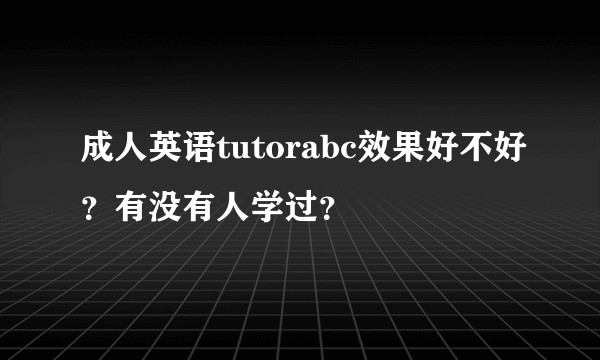 成人英语tutorabc效果好不好？有没有人学过？