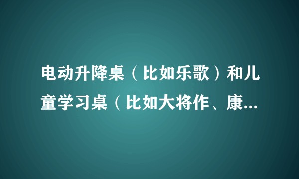 电动升降桌（比如乐歌）和儿童学习桌（比如大将作、康朴乐）哪一个更适合孩子使用？