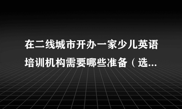 在二线城市开办一家少儿英语培训机构需要哪些准备（选址 培训 招生 定位等等）加盟还是自己创办？