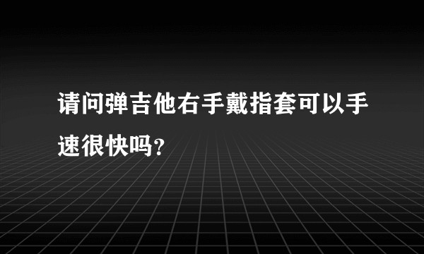 请问弹吉他右手戴指套可以手速很快吗？