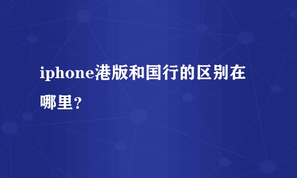 iphone港版和国行的区别在哪里？