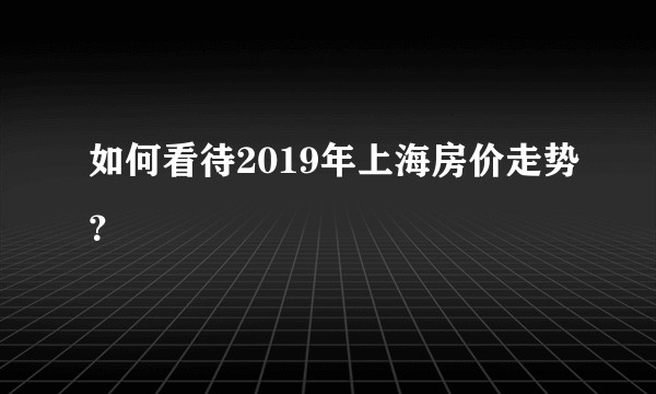 如何看待2019年上海房价走势？