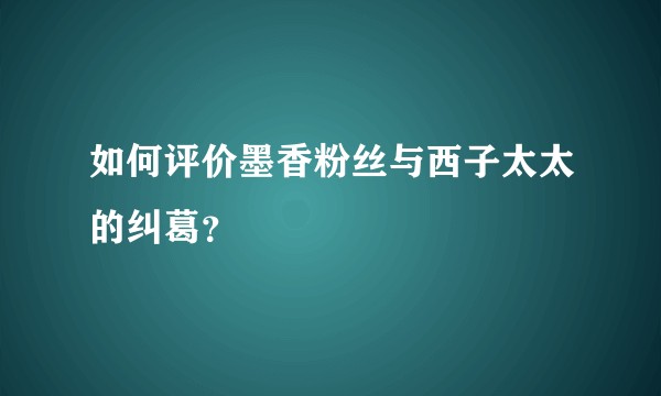 如何评价墨香粉丝与西子太太的纠葛?