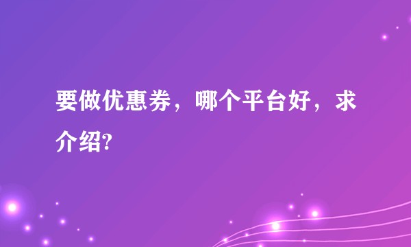 要做优惠券，哪个平台好，求介绍?