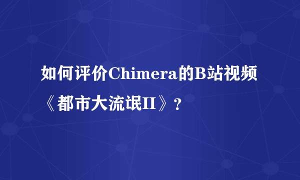 如何评价Chimera的B站视频《都市大流氓II》？