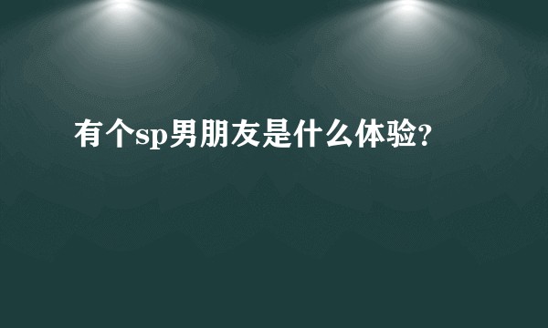 有个sp男朋友是什么体验？