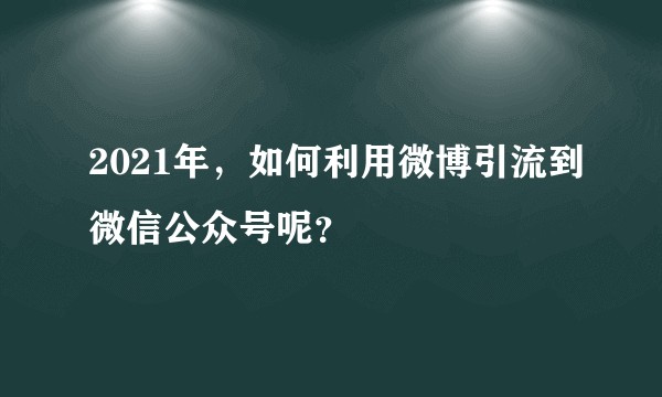 2021年，如何利用微博引流到微信公众号呢？