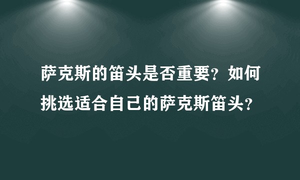 萨克斯的笛头是否重要？如何挑选适合自己的萨克斯笛头？