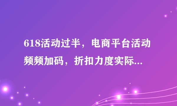 618活动过半，电商平台活动频频加码，折扣力度实际情况如何？消费者该如何理性参与？