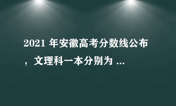 2021 年安徽高考分数线公布，文理科一本分别为 560 分和 488 分，如何看待今年分数线？