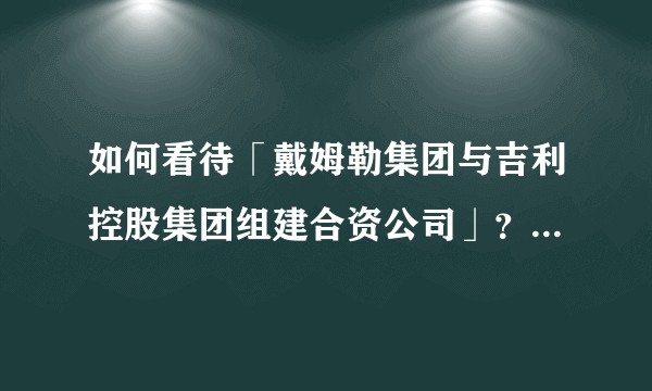 如何看待「戴姆勒集团与吉利控股集团组建合资公司」？前景如何？