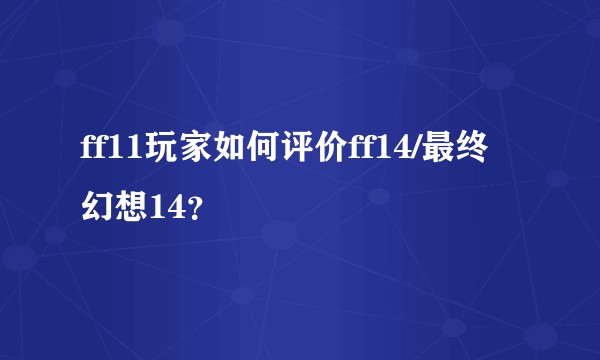 ff11玩家如何评价ff14/最终幻想14？