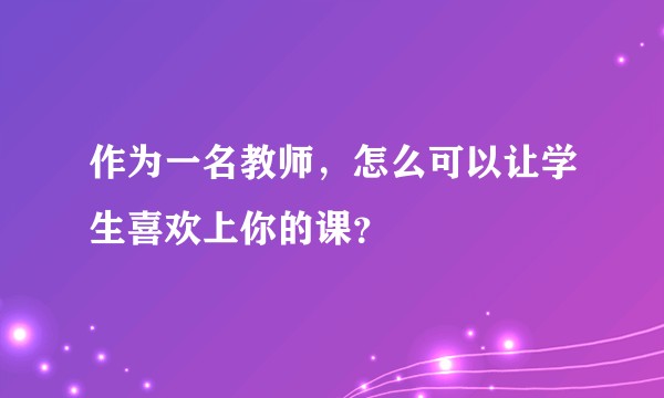 作为一名教师，怎么可以让学生喜欢上你的课？