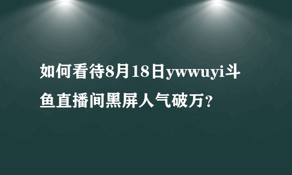如何看待8月18日ywwuyi斗鱼直播间黑屏人气破万?