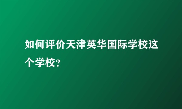如何评价天津英华国际学校这个学校？