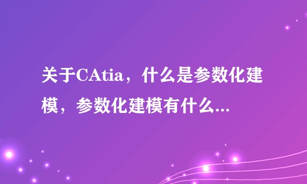 关于CAtia，什么是参数化建模，参数化建模有什么优势，有没有推荐的学习渠道?