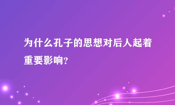 为什么孔子的思想对后人起着重要影响？