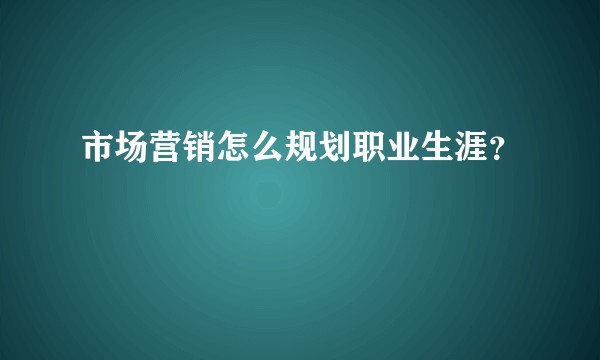 市场营销怎么规划职业生涯？