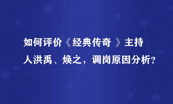如何评价《经典传奇 》主持人洪禹、焕之，调岗原因分析？