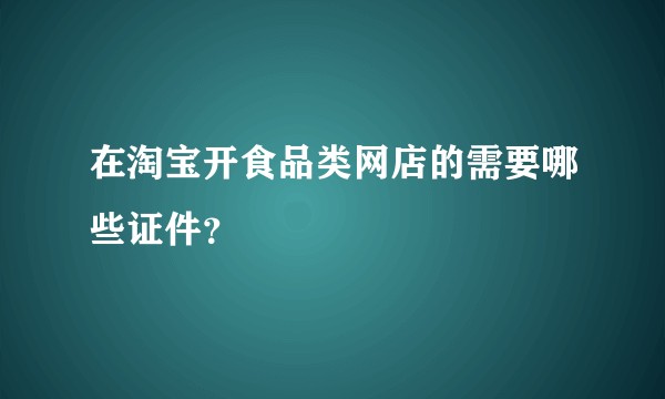 在淘宝开食品类网店的需要哪些证件？