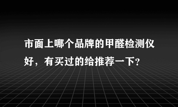 市面上哪个品牌的甲醛检测仪好，有买过的给推荐一下？