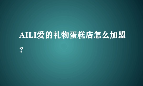AILI爱的礼物蛋糕店怎么加盟？