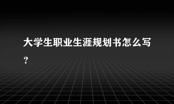 大学生职业生涯规划书怎么写？