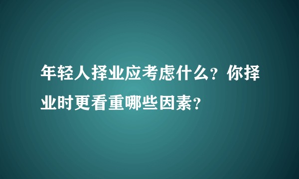 年轻人择业应考虑什么？你择业时更看重哪些因素？