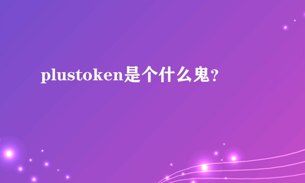 plustoken是个什么鬼？