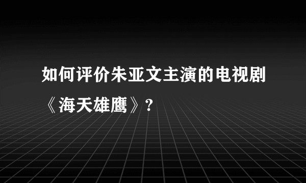 如何评价朱亚文主演的电视剧《海天雄鹰》?