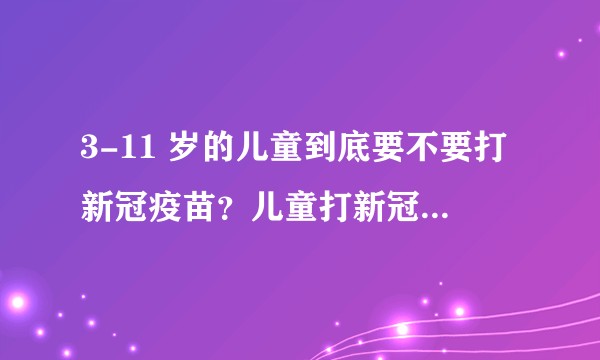 3-11 岁的儿童到底要不要打新冠疫苗？儿童打新冠疫苗需要关注什么？