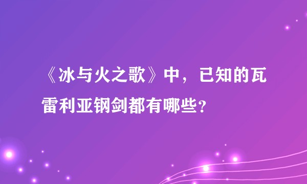 《冰与火之歌》中,已知的瓦雷利亚钢剑都有哪些?