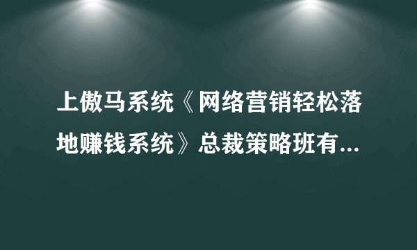 上傲马系统《网络营销轻松落地赚钱系统》总裁策略班有实际用处吗？再线急等