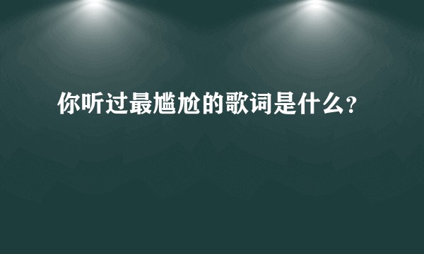 你听过最尴尬的歌词是什么？