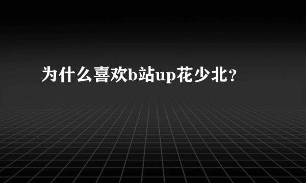 为什么喜欢b站up花少北？
