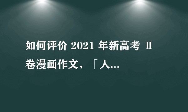 如何评价 2021 年新高考 Ⅱ 卷漫画作文，「人」字谈人生？有哪些好的立意方向？