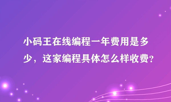 小码王在线编程一年费用是多少，这家编程具体怎么样收费？