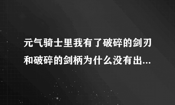 元气骑士里我有了破碎的剑刃和破碎的剑柄为什么没有出现合成按钮?