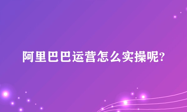 阿里巴巴运营怎么实操呢?