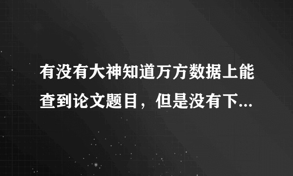 有没有大神知道万方数据上能查到论文题目，但是没有下载选项是什么意思啊？意味着这篇论文有问题被撤了吗？