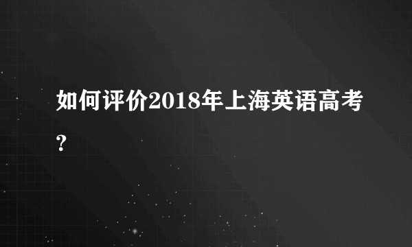 如何评价2018年上海英语高考?