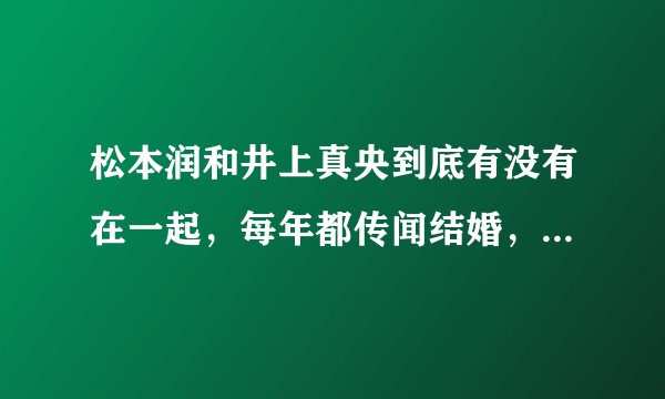 松本润和井上真央到底有没有在一起，每年都传闻结婚，真的觉得他俩太般配……?