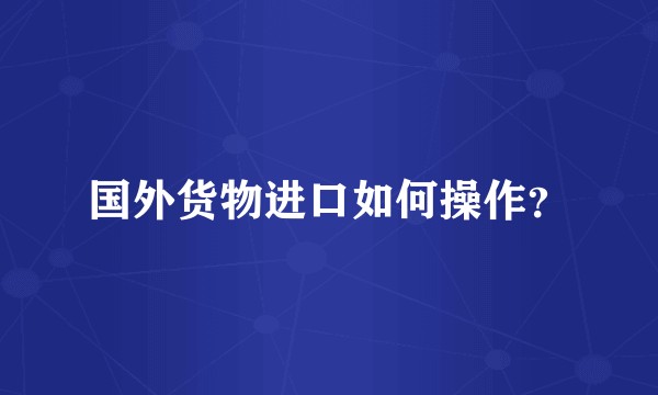 国外货物进口如何操作？