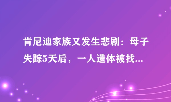 肯尼迪家族又发生悲剧：母子失踪5天后，一人遗体被找到，肯尼迪家族为什么命运如此多舛？