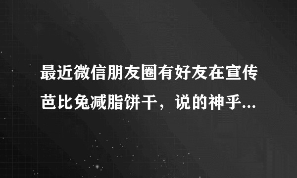 最近微信朋友圈有好友在宣传芭比兔减脂饼干，说的神乎其神的，请问大家这种减脂饼干靠谱吗？