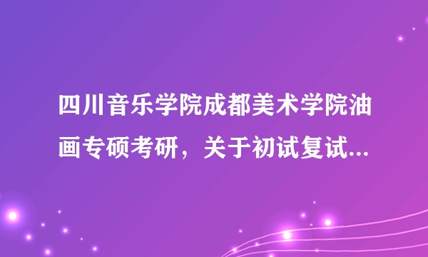 四川音乐学院成都美术学院油画专硕考研，关于初试复试考试详情?