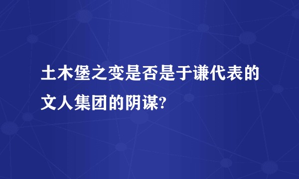 土木堡之变是否是于谦代表的文人集团的阴谋?