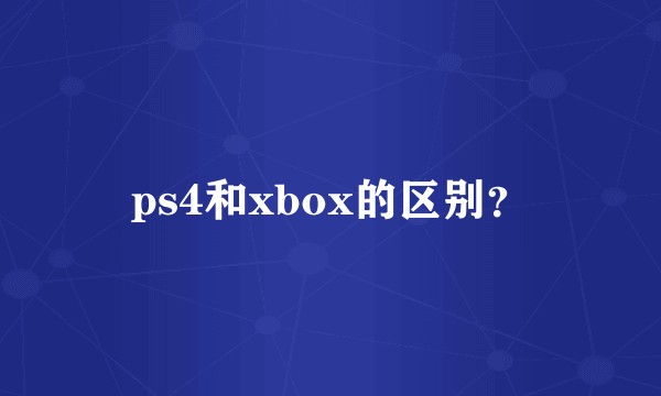 ps4和xbox的区别？