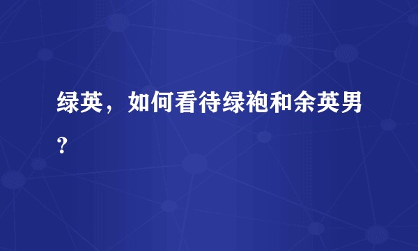 绿英，如何看待绿袍和余英男？