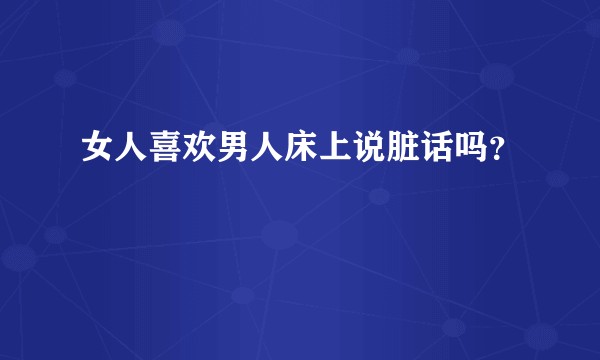 女人喜欢男人床上说脏话吗？